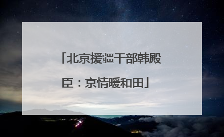 北京援疆干部韩殿臣：京情暖和田